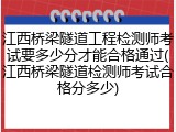 江西桥梁隧道工程检测师考试要多少分才能合格通过(江西桥梁隧道检测师考试合格分多少)