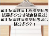黄山桥梁隧道工程检测师考试要多少分才能合格通过(黄山桥梁隧道检测师考试合格分多少？)