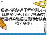 福建桥梁隧道工程检测师考试要多少分才能合格通过(福建桥梁隧道检测师考试合格分多少)