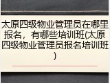 太原四级物业管理员在哪里报名,有哪些培训班(太原四级物业管理员报名培训班)