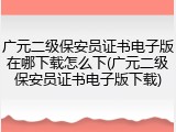 广元二级保安员证书电子版在哪下载怎么下(广元二级保安员证书电子版下载)
