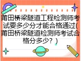 莆田桥梁隧道工程检测师考试要多少分才能合格通过(莆田桥梁隧道检测师考试合格分多少？)