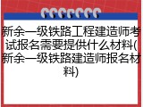 新余一级铁路工程建造师考试报名需要提供什么材料(新余一级铁路建造师报名材料)