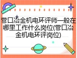 营口冶金机电环评师一般在哪里工作什么岗位(营口冶金机电环评岗位)
