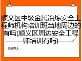 顺义区中级金属冶炼安全工程师机构培训班当地周边的有吗(顺义区周边安全工程师培训有吗)