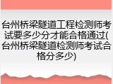 台州桥梁隧道工程检测师考试要多少分才能合格通过(台州桥梁隧道检测师考试合格分多少)