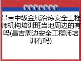 昌吉中级金属冶炼安全工程师机构培训班当地周边的有吗(昌吉周边安全工程师培训有吗)