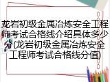 龙岩初级金属冶炼安全工程师考试合格线介绍具体多少分(龙岩初级金属冶炼安全工程师考试合格线分值)