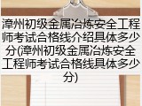 漳州初级金属冶炼安全工程师考试合格线介绍具体多少分(漳州初级金属冶炼安全工程师考试合格线具体多少分)
