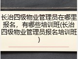 长治四级物业管理员在哪里报名，有哪些培训班(长治四级物业管理员报名培训班)