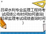 吕梁水利专业监理工程师考试成绩公布时间如何查询(吕梁监理考试成绩查询时间)