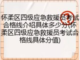 怀柔区四级应急救援员考试合格线介绍具体多少分(怀柔区四级应急救援员考试合格线具体分值)