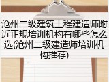 沧州二级建筑工程建造师附近正规培训机构有哪些怎么选(沧州二级建造师培训机构推荐)