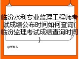临汾水利专业监理工程师考试成绩公布时间如何查询(临汾监理考试成绩查询时间)