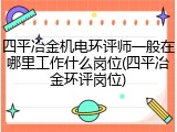 四平冶金机电环评师一般在哪里工作什么岗位(四平冶金环评岗位)