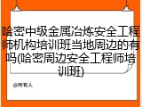 哈密中级金属冶炼安全工程师机构培训班当地周边的有吗(哈密周边安全工程师培训班)