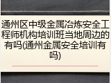 通州区中级金属冶炼安全工程师机构培训班当地周边的有吗(通州金属安全培训有吗)