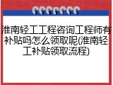 淮南轻工工程咨询工程师有补贴吗怎么领取呢(淮南轻工补贴领取流程)
