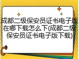 成都二级保安员证书电子版在哪下载怎么下(成都二级保安员证书电子版下载)