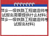 萍乡一级铁路工程建造师考试报名需要提供什么材料(萍乡一级铁路工程建造师考试报名材料)