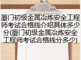 厦门初级金属冶炼安全工程师考试合格线介绍具体多少分(厦门初级金属冶炼安全工程师考试合格线分多少)