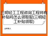 三明轻工工程咨询工程师有补贴吗怎么领取呢(三明轻工补贴领取)