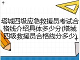 塔城四级应急救援员考试合格线介绍具体多少分(塔城四级救援员合格线分多少)