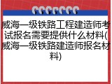 威海一级铁路工程建造师考试报名需要提供什么材料(威海一级铁路建造师报名材料)