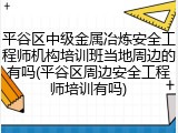 平谷区中级金属冶炼安全工程师机构培训班当地周边的有吗(平谷区周边安全工程师培训有吗)