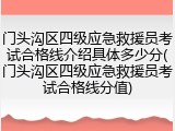 门头沟区四级应急救援员考试合格线介绍具体多少分(门头沟区四级应急救援员考试合格线分值)