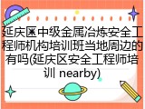 延庆区中级金属冶炼安全工程师机构培训班当地周边的有吗(延庆区安全工程师培训 nearby)