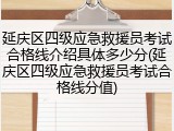延庆区四级应急救援员考试合格线介绍具体多少分(延庆区四级应急救援员考试合格线分值)