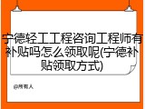 宁德轻工工程咨询工程师有补贴吗怎么领取呢(宁德补贴领取方式)