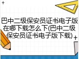 巴中二级保安员证书电子版在哪下载怎么下(巴中二级保安员证书电子版下载)