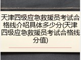 天津四级应急救援员考试合格线介绍具体多少分(天津四级应急救援员考试合格线分值)