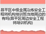 昌平区中级金属冶炼安全工程师机构培训班当地周边的有吗(昌平区周边安全工程师培训机构)