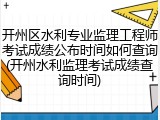 开州区水利专业监理工程师考试成绩公布时间如何查询(开州水利监理考试成绩查询时间)
