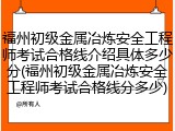 福州初级金属冶炼安全工程师考试合格线介绍具体多少分(福州初级金属冶炼安全工程师考试合格线分多少)