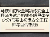 马鞍山初级金属冶炼安全工程师考试合格线介绍具体多少分(马鞍山初级安全工程师考试合格线)