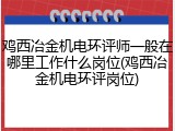 鸡西冶金机电环评师一般在哪里工作什么岗位(鸡西冶金机电环评岗位)