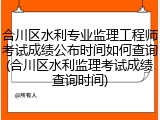 合川区水利专业监理工程师考试成绩公布时间如何查询(合川区水利监理考试成绩查询时间)