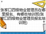 张家口四级物业管理员在哪里报名，有哪些培训班(张家口四级物业管理员报名培训班)