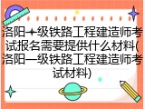 洛阳一级铁路工程建造师考试报名需要提供什么材料(洛阳一级铁路工程建造师考试材料)