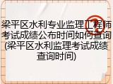 梁平区水利专业监理工程师考试成绩公布时间如何查询(梁平区水利监理考试成绩查询时间)
