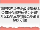 南开区四级应急救援员考试合格线介绍具体多少分(南开区四级应急救援员考试合格线分值)