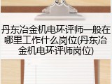 丹东冶金机电环评师一般在哪里工作什么岗位(丹东冶金机电环评师岗位)
