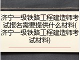 济宁一级铁路工程建造师考试报名需要提供什么材料(济宁一级铁路工程建造师考试材料)