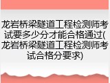 龙岩桥梁隧道工程检测师考试要多少分才能合格通过(龙岩桥梁隧道工程检测师考试合格分要求)