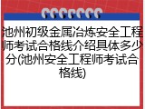池州初级金属冶炼安全工程师考试合格线介绍具体多少分(池州安全工程师考试合格线)
