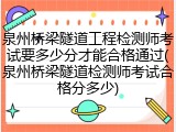 泉州桥梁隧道工程检测师考试要多少分才能合格通过(泉州桥梁隧道检测师考试合格分多少)